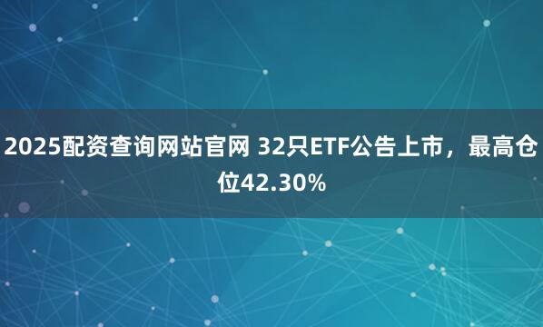 2025配资查询网站官网 32只ETF公告上市，最高仓位42.30%