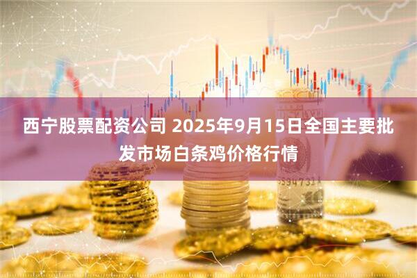 西宁股票配资公司 2025年9月15日全国主要批发市场白条鸡价格行情