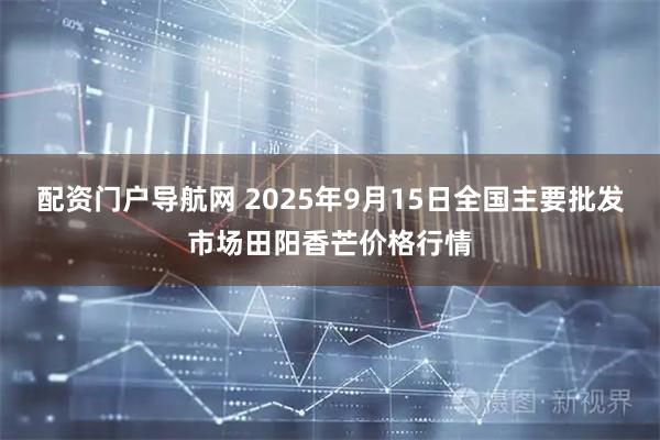 配资门户导航网 2025年9月15日全国主要批发市场田阳香芒价格行情