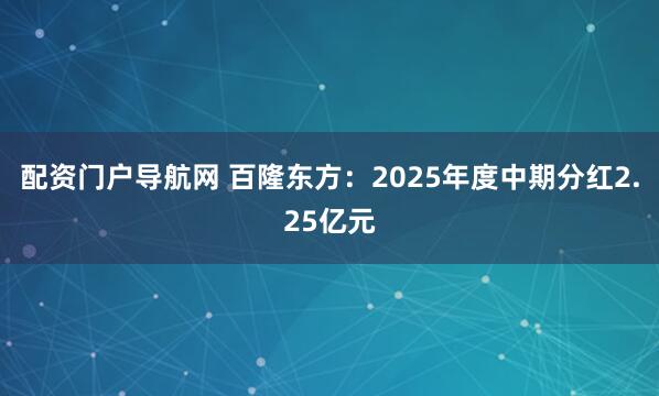 配资门户导航网 百隆东方：2025年度中期分红2.25亿元