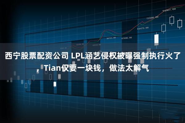西宁股票配资公司 LPL涵艺侵权被曝强制执行火了，Tian仅要一块钱，做法太解气