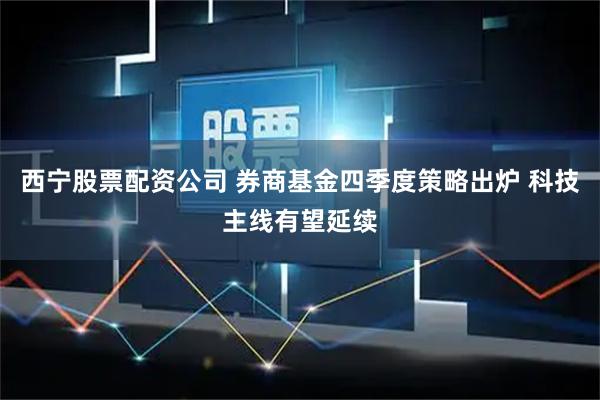 西宁股票配资公司 券商基金四季度策略出炉 科技主线有望延续