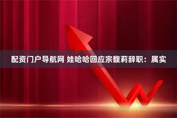 配资门户导航网 娃哈哈回应宗馥莉辞职：属实