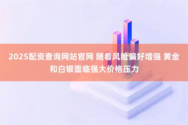 2025配资查询网站官网 随着风险偏好增强 黄金和白银面临强大价格压力
