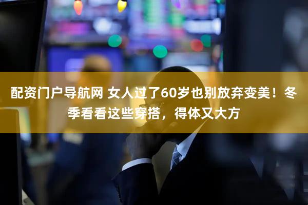 配资门户导航网 女人过了60岁也别放弃变美！冬季看看这些穿搭，得体又大方