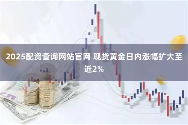 2025配资查询网站官网 现货黄金日内涨幅扩大至近2%